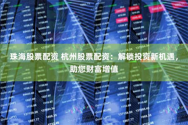 珠海股票配资 杭州股票配资：解锁投资新机遇，助您财富增值