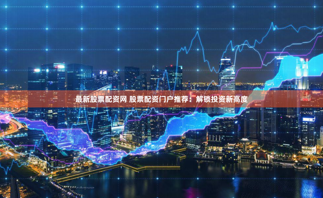 最新股票配资网 股票配资门户推荐：解锁投资新高度
