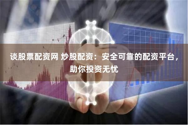 谈股票配资网 炒股配资：安全可靠的配资平台，助你投资无忧
