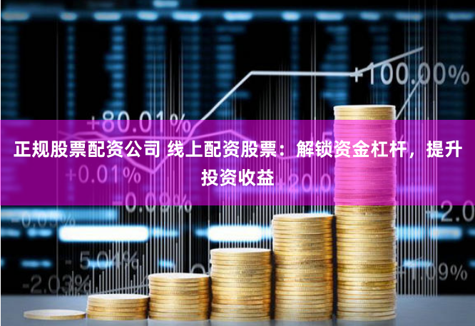 正规股票配资公司 线上配资股票：解锁资金杠杆，提升投资收益
