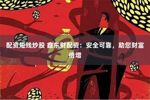 配资短线炒股 鑫东财配资：安全可靠，助您财富倍增