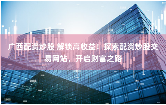 广西配资炒股 解锁高收益！探索配资炒股交易网站，开启财富之路