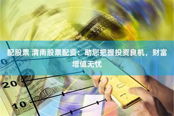 配股票 渭南股票配资：助您把握投资良机，财富增值无忧