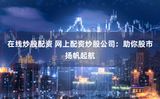 在线炒股配资 网上配资炒股公司：助你股市扬帆起航