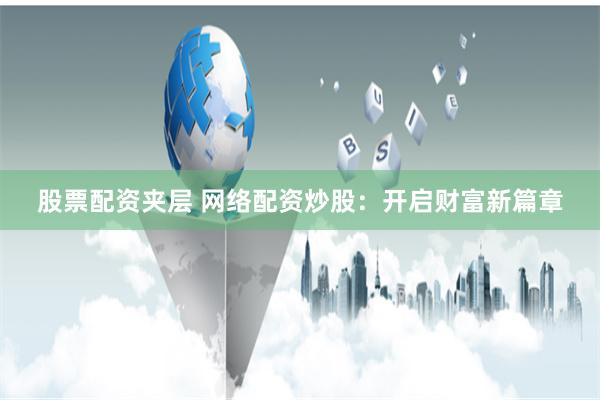股票配资夹层 网络配资炒股：开启财富新篇章
