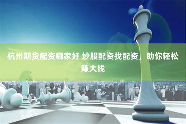 杭州期货配资哪家好 炒股配资找配资，助你轻松赚大钱