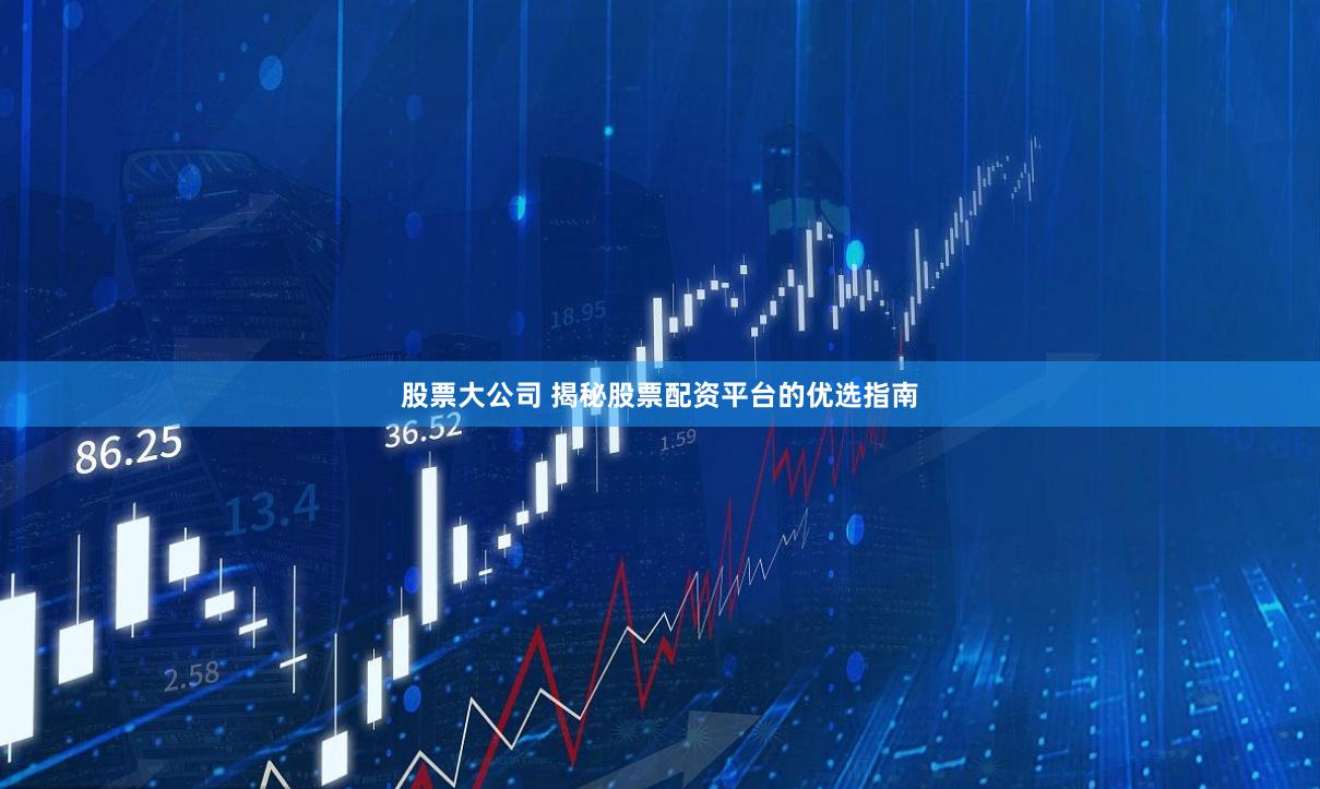 股票大公司 揭秘股票配资平台的优选指南