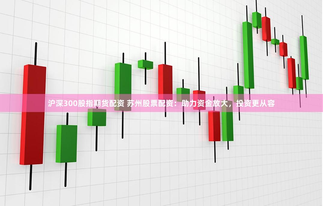 沪深300股指期货配资 苏州股票配资：助力资金放大，投资更从容