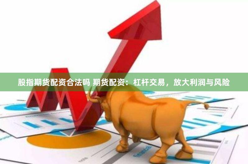 股指期货配资合法吗 期货配资：杠杆交易，放大利润与风险