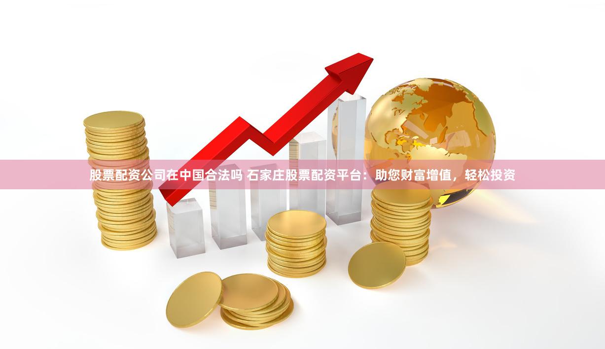 股票配资公司在中国合法吗 石家庄股票配资平台：助您财富增值，轻松投资