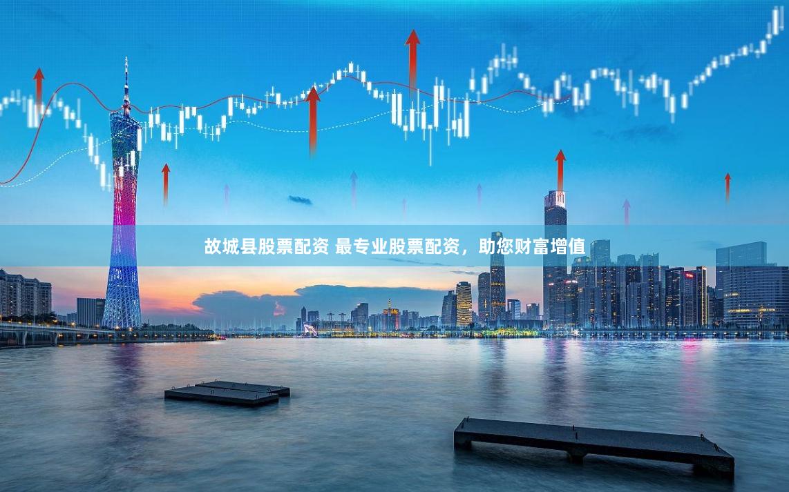 故城县股票配资 最专业股票配资，助您财富增值