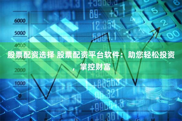 股票配资选择 股票配资平台软件：助您轻松投资，掌控财富