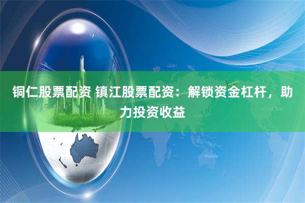 铜仁股票配资 镇江股票配资：解锁资金杠杆，助力投资收益