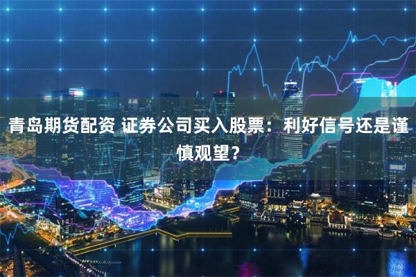 青岛期货配资 证券公司买入股票：利好信号还是谨慎观望？