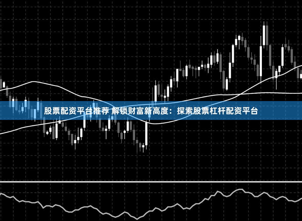 股票配资平台推荐 解锁财富新高度：探索股票杠杆配资平台
