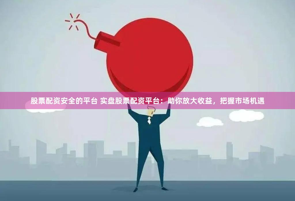 股票配资安全的平台 实盘股票配资平台：助你放大收益，把握市场机遇