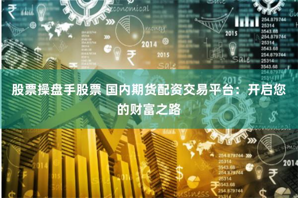 股票操盘手股票 国内期货配资交易平台：开启您的财富之路