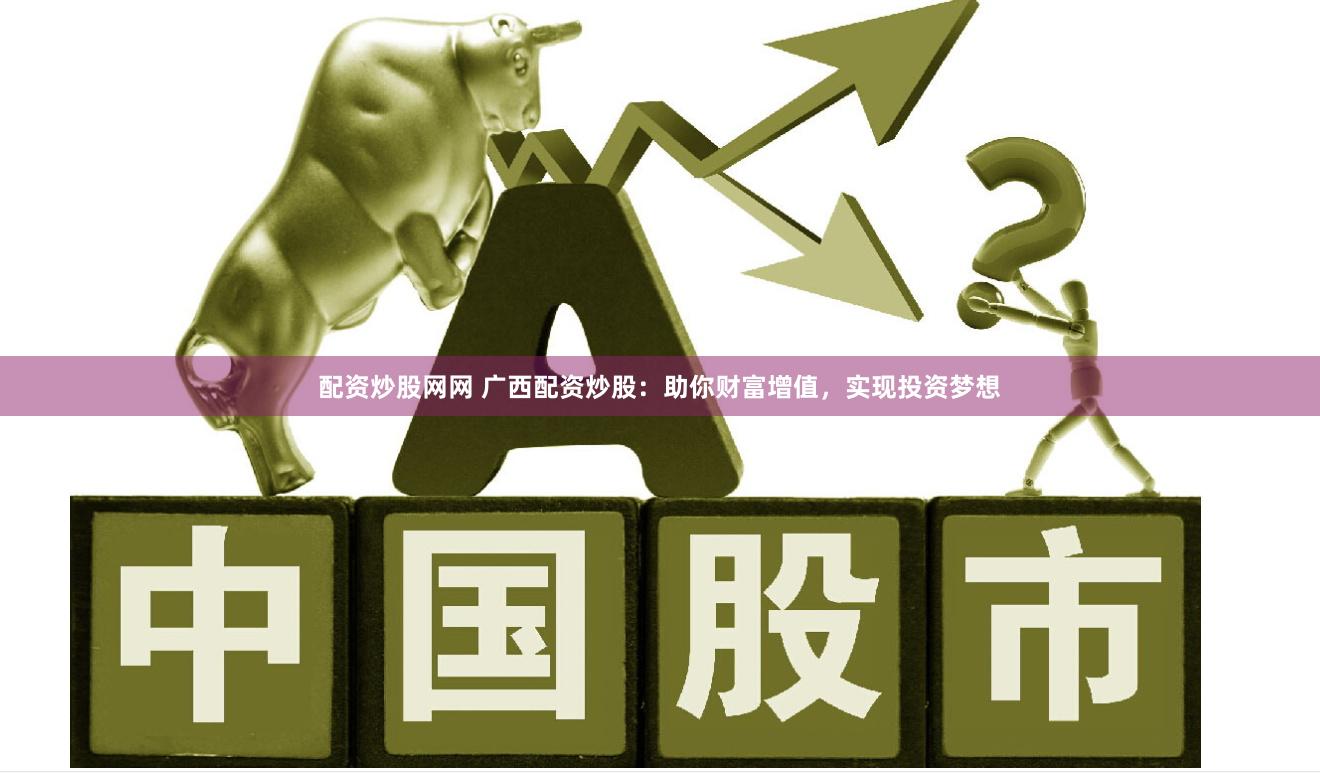 配资炒股网网 广西配资炒股：助你财富增值，实现投资梦想