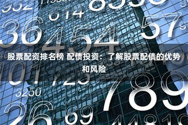 股票配资排名榜 配债投资：了解股票配债的优势和风险