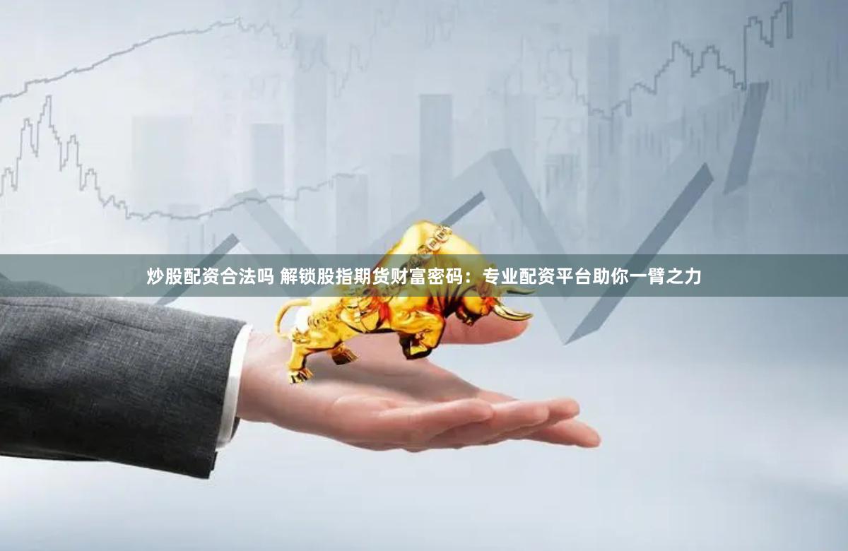 炒股配资合法吗 解锁股指期货财富密码：专业配资平台助你一臂之力