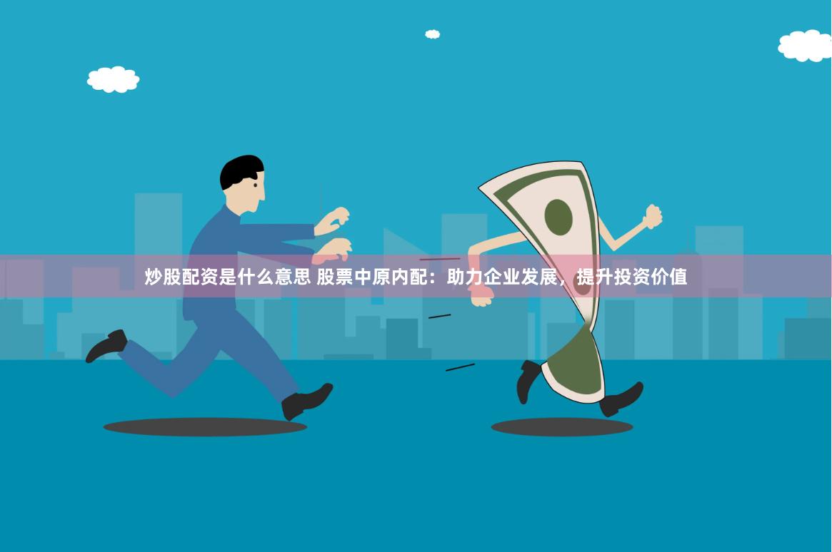炒股配资是什么意思 股票中原内配：助力企业发展，提升投资价值