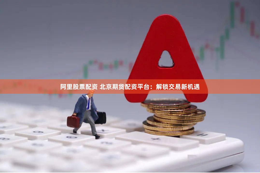 阿里股票配资 北京期货配资平台：解锁交易新机遇