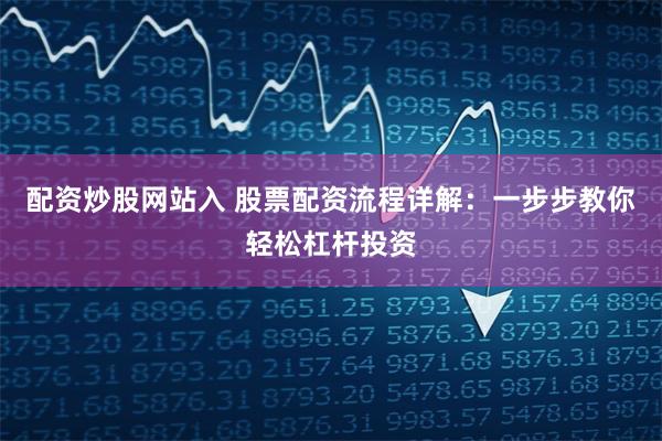 配资炒股网站入 股票配资流程详解：一步步教你轻松杠杆投资