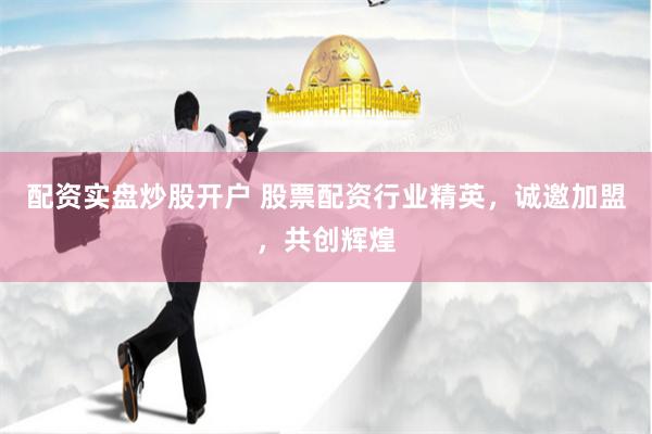 配资实盘炒股开户 股票配资行业精英,诚邀加盟,共创辉煌