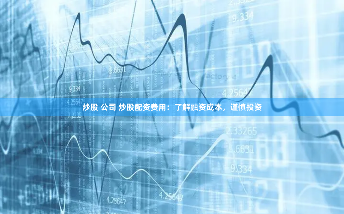炒股 公司 炒股配资费用:了解融资成本,谨慎投资