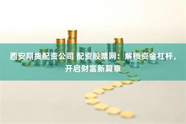 西安期货配资公司 配资股票网:解锁资金杠杆,开启财富新篇章