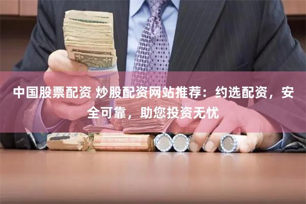 中国股票配资 炒股配资网站推荐：约选配资，安全可靠，助您投资无忧