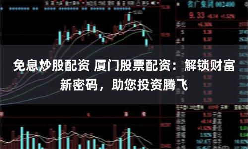 免息炒股配资 厦门股票配资:解锁财富新密码,助您投资腾飞