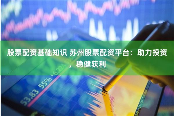 股票配资基础知识 苏州股票配资平台：助力投资，稳健获利