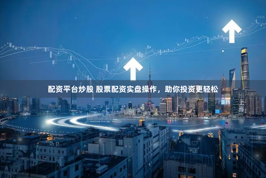 配资平台炒股 股票配资实盘操作,助你投资更轻松