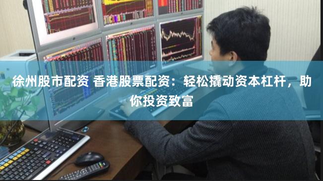 徐州股市配资 香港股票配资:轻松撬动资本杠杆,助你投资致富
