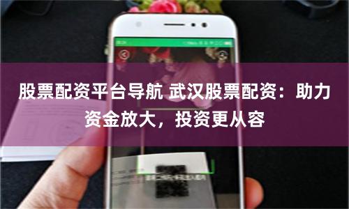 股票配资平台导航 武汉股票配资：助力资金放大，投资更从容