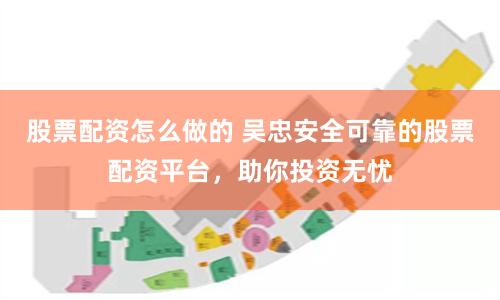 股票配资怎么做的 吴忠安全可靠的股票配资平台，助你投资无忧