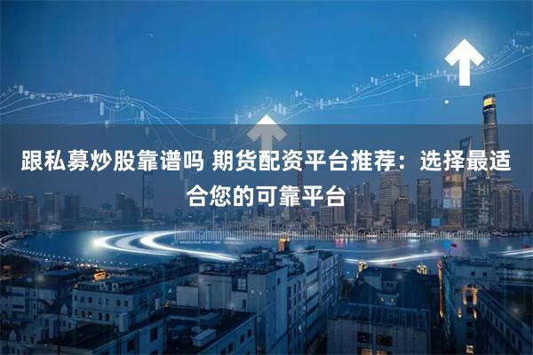 跟私募炒股靠谱吗 期货配资平台推荐：选择最适合您的可靠平台