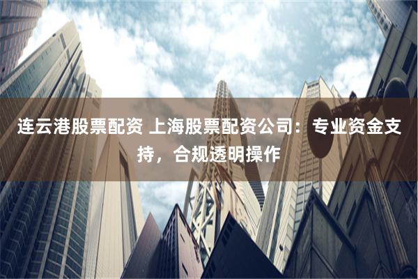 连云港股票配资 上海股票配资公司：专业资金支持，合规透明操作