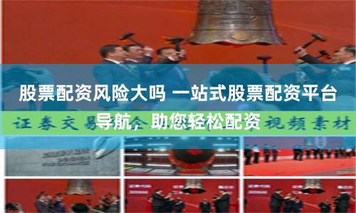 股票配资风险大吗 一站式股票配资平台导航，助您轻松配资