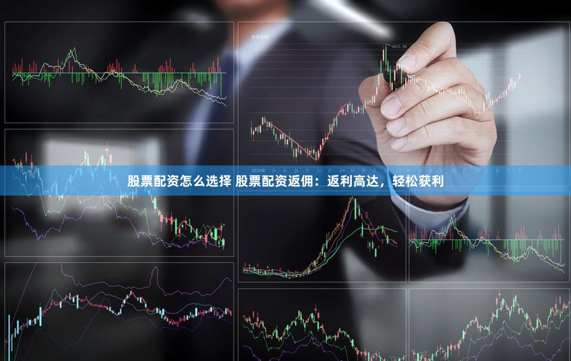 股票配资怎么选择 股票配资返佣：返利高达，轻松获利