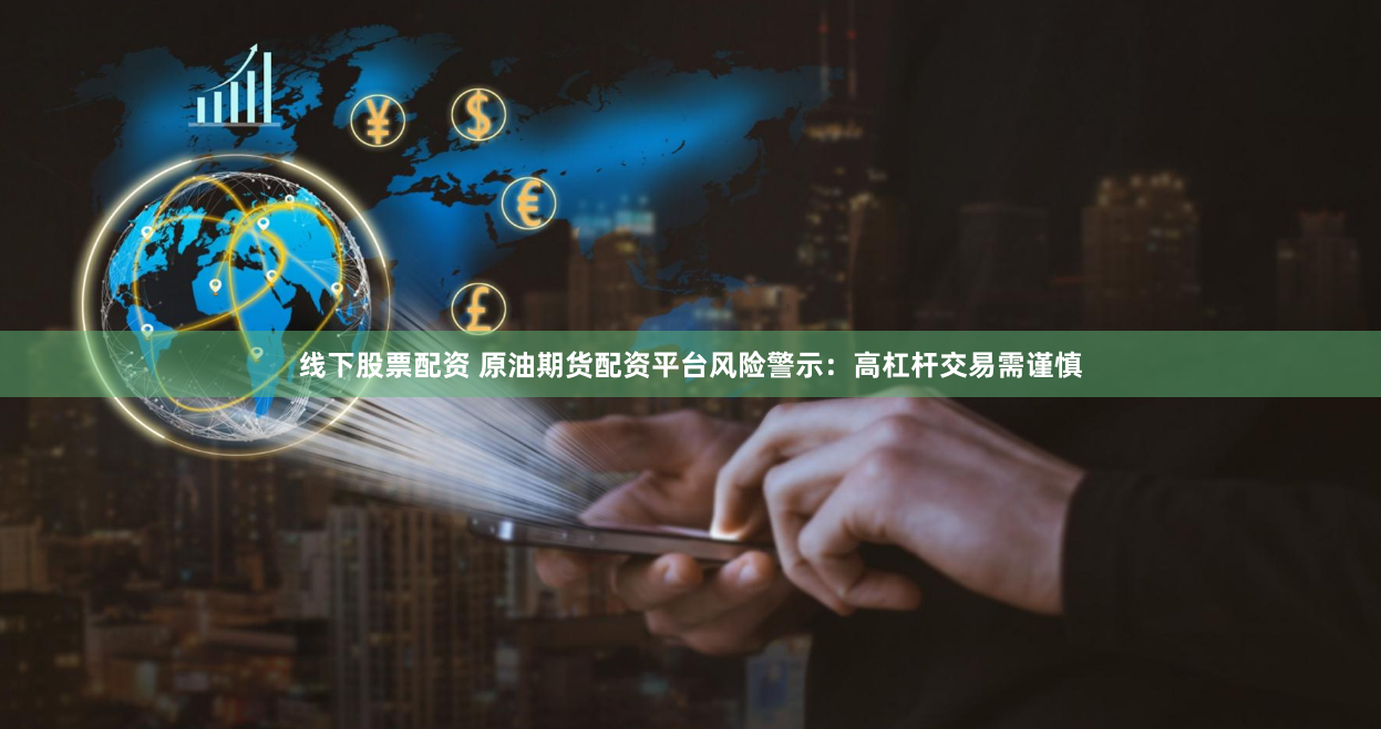 线下股票配资 原油期货配资平台风险警示：高杠杆交易需谨慎