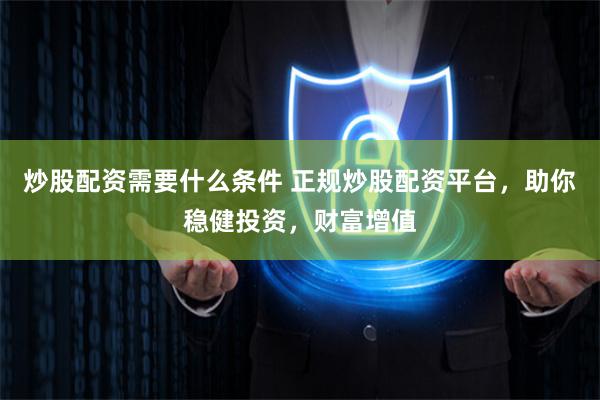 炒股配资需要什么条件 正规炒股配资平台,助你稳健投资,财富增值