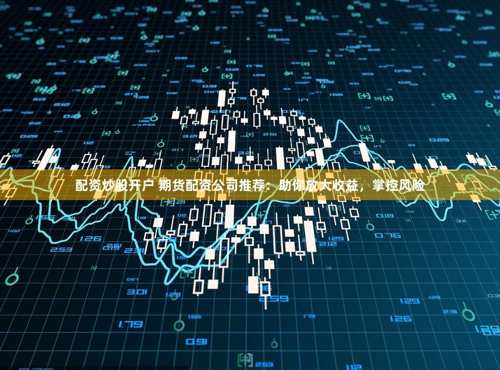 配资炒股开户 期货配资公司推荐：助你放大收益，掌控风险