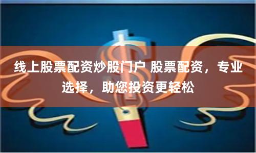 线上股票配资炒股门户 股票配资,专业选择,助您投资更轻松