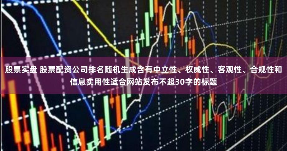股票实盘 股票配资公司排名随机生成含有中立性、权威性、客观性、合规性和信息实用性适合网站发布不超30字的标题