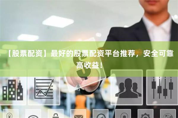 【股票配资】最好的股票配资平台推荐，安全可靠高收益！