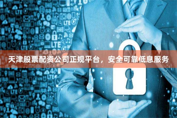 天津股票配资公司正规平台，安全可靠低息服务