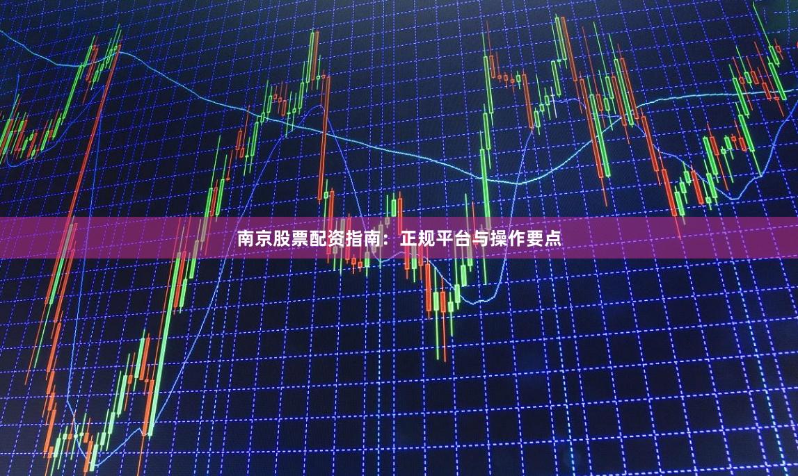 南京股票配资指南：正规平台与操作要点