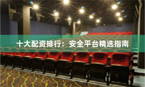 十大配资排行:安全平台精选指南